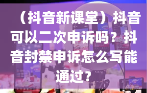 （抖音新课堂）抖音可以二次申诉吗？抖音封禁申诉怎么写能通过？