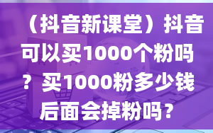 （抖音新课堂）抖音可以买1000个粉吗？买1000粉多少钱后面会掉粉吗？