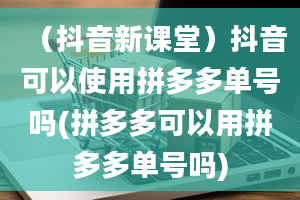 （抖音新课堂）抖音可以使用拼多多单号吗(拼多多可以用拼多多单号吗)