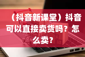 （抖音新课堂）抖音可以直接卖货吗？怎么卖？