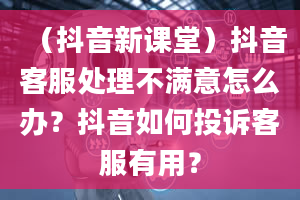 （抖音新课堂）抖音客服处理不满意怎么办？抖音如何投诉客服有用？