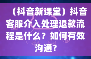 （抖音新课堂）抖音客服介入处理退款流程是什么？如何有效沟通？