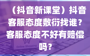 （抖音新课堂）抖音客服态度敷衍找谁？客服态度不好有赔偿吗？