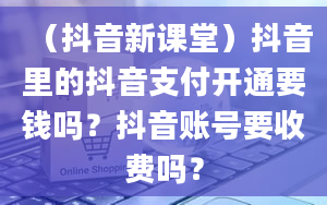 （抖音新课堂）抖音里的抖音支付开通要钱吗？抖音账号要收费吗？