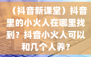 （抖音新课堂）抖音里的小火人在哪里找到？抖音小火人可以和几个人养？