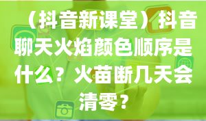 （抖音新课堂）抖音聊天火焰颜色顺序是什么？火苗断几天会清零？