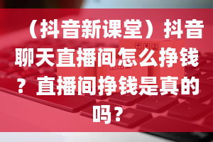 （抖音新课堂）抖音聊天直播间怎么挣钱？直播间挣钱是真的吗？