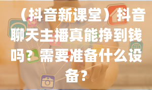 （抖音新课堂）抖音聊天主播真能挣到钱吗？需要准备什么设备？