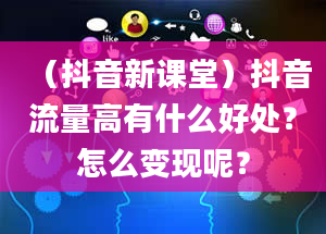 （抖音新课堂）抖音流量高有什么好处？怎么变现呢？