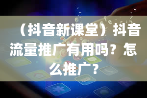 （抖音新课堂）抖音流量推广有用吗？怎么推广？