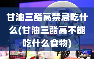 甘油三酯高禁忌吃什么(甘油三酯高不能吃什么食物)