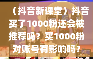 （抖音新课堂）抖音买了1000粉还会被推荐吗？买1000粉对账号有影响吗？