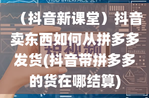 （抖音新课堂）抖音卖东西如何从拼多多发货(抖音带拼多多的货在哪结算)