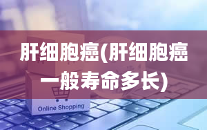 肝细胞癌(肝细胞癌一般寿命多长)