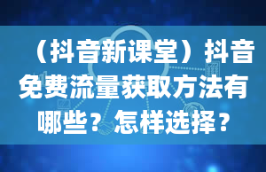 （抖音新课堂）抖音免费流量获取方法有哪些？怎样选择？