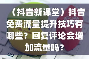 （抖音新课堂）抖音免费流量提升技巧有哪些？回复评论会增加流量吗？