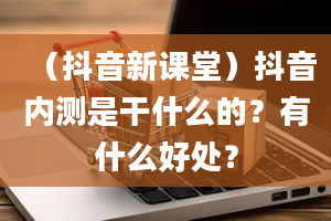 （抖音新课堂）抖音内测是干什么的？有什么好处？