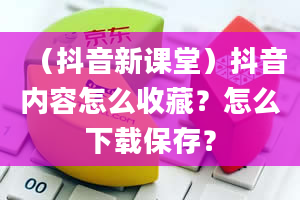 （抖音新课堂）抖音内容怎么收藏？怎么下载保存？