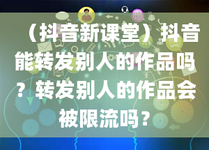 （抖音新课堂）抖音能转发别人的作品吗？转发别人的作品会被限流吗？