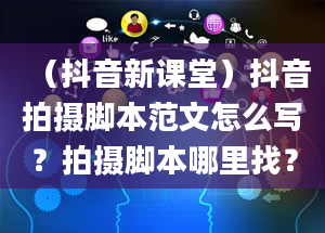 （抖音新课堂）抖音拍摄脚本范文怎么写？拍摄脚本哪里找？