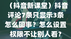 （抖音新课堂）抖音评论7条只显示3条怎么回事？怎么设置权限不让别人看？