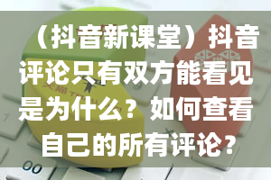 （抖音新课堂）抖音评论只有双方能看见是为什么？如何查看自己的所有评论？