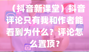 （抖音新课堂）抖音评论只有我和作者能看到为什么？评论怎么置顶？