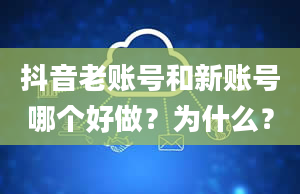 抖音老账号和新账号哪个好做？为什么？