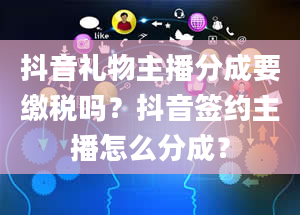 抖音礼物主播分成要缴税吗？抖音签约主播怎么分成？