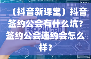 （抖音新课堂）抖音签约公会有什么坑？签约公会违约会怎么样？