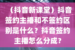 （抖音新课堂）抖音签约主播和不签约区别是什么？抖音签约主播怎么分成？