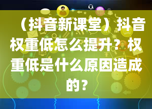 （抖音新课堂）抖音权重低怎么提升？权重低是什么原因造成的？