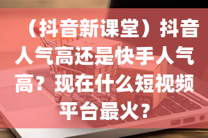 （抖音新课堂）抖音人气高还是快手人气高？现在什么短视频平台最火？