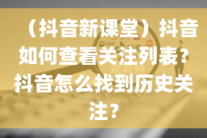 （抖音新课堂）抖音如何查看关注列表？抖音怎么找到历史关注？