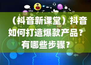 （抖音新课堂）抖音如何打造爆款产品？有哪些步骤？