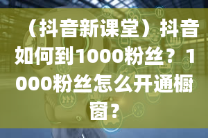 （抖音新课堂）抖音如何到1000粉丝？1000粉丝怎么开通橱窗？