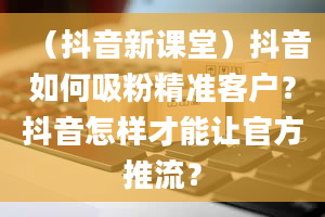 （抖音新课堂）抖音如何吸粉精准客户？抖音怎样才能让官方推流？