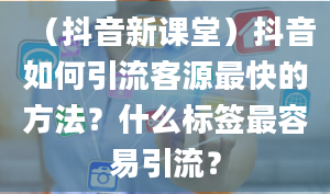 （抖音新课堂）抖音如何引流客源最快的方法？什么标签最容易引流？