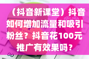 （抖音新课堂）抖音如何增加流量和吸引粉丝？抖音花100元推广有效果吗？