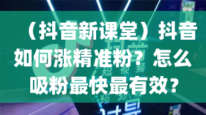 （抖音新课堂）抖音如何涨精准粉？怎么吸粉最快最有效？