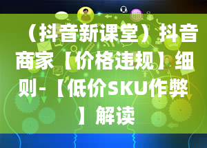 （抖音新课堂）抖音商家【价格违规】细则-【低价SKU作弊】解读