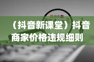 （抖音新课堂）抖音商家价格违规细则