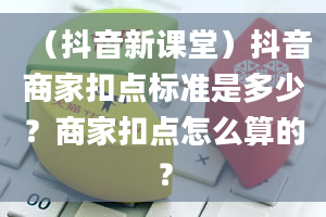 （抖音新课堂）抖音商家扣点标准是多少？商家扣点怎么算的？