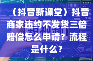 （抖音新课堂）抖音商家违约不发货三倍赔偿怎么申请？流程是什么？