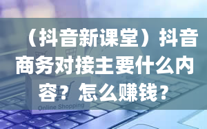 （抖音新课堂）抖音商务对接主要什么内容？怎么赚钱？