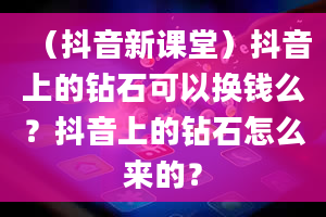 （抖音新课堂）抖音上的钻石可以换钱么？抖音上的钻石怎么来的？