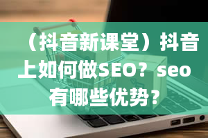 （抖音新课堂）抖音上如何做SEO？seo有哪些优势？