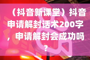 （抖音新课堂）抖音申请解封话术200字，申请解封会成功吗？