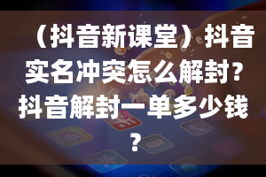 （抖音新课堂）抖音实名冲突怎么解封？抖音解封一单多少钱？