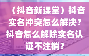 （抖音新课堂）抖音实名冲突怎么解决？抖音怎么解除实名认证不注销？